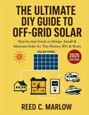 The Ultimate DIY Guide to Off-Grid Solar: Step-by-step Guide to Design, Install & Maintain Solar for Tiny Homes, RVs & Boats by Marlow, Reed C.