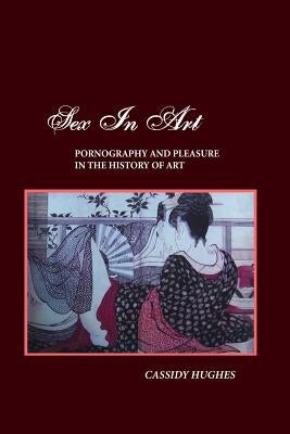 Sex in Art: Pornography and Pleasure in the History of Art by Hughes, Cassidy