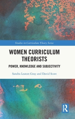 Women Curriculum Theorists: Power, Knowledge and Subjectivity by Leaton Gray, Sandra