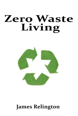 Zero Waste Living: Practical Steps Toward Sustainable Living and Reducing Environmental Footprints by Relington, James