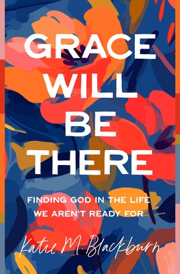 Grace Will Be There: Finding God in the Life We Aren't Ready for by Blackburn, Katie