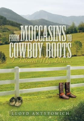 From Moccasins to Cowboy Boots: I Followed My Dream by Antypowich, Lloyd
