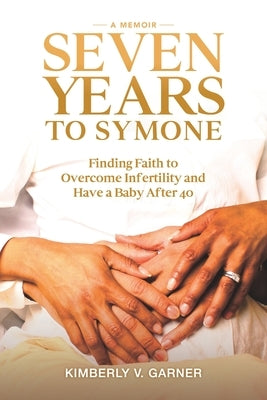 Seven Years to Symone: Finding Faith to Overcome Infertility and Have a Baby After 40 by Garner, Kimberly V.