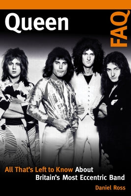 Queen FAQ: All That's Left to Know about Britain's Most Eccentric Band by Ross, Daniel
