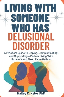 Living With Someone Who Has Delusional Disorder: A Practical Guide to Coping, Communicating, and Supporting a Partner Living With Paranoia and Fixed F by Kyles, Halley K.