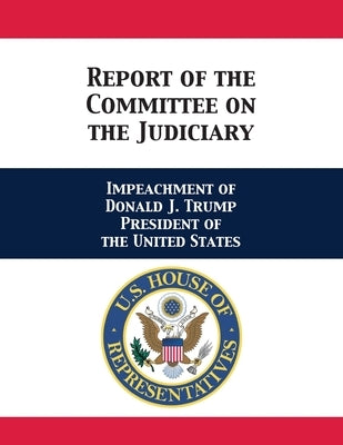 Report of the Committee on the Judiciary: Impeachment of Donald J. Trump President of the United States by House of Rep Judiciary Committee