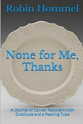 None for Me, Thanks: A Journal of Cancer Recovery with Gratitude and a Feeding Tube by Hommel, Robin