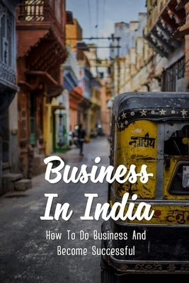 Business In India: How To Do Business And Become Successful: Understand Indian Culture To Do Business by Hauger, Noel