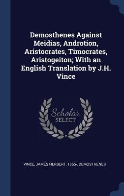 Demosthenes Against Meidias, Androtion, Aristocrates, Timocrates, Aristogeiton; With an English Translation by J.H. Vince by Vince, James Herbert
