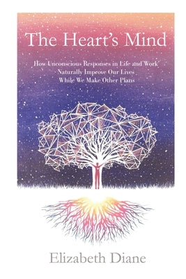 The Heart's Mind: How Unconscious Responses in Life and Work Naturally Improve Our Lives While We Make Other Plans by Diane, Elizabeth