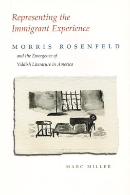 Representing the Immigrant Experience: Morris Rosenfeld and the Emergence of Yiddish Literature in America by Miller, Marc