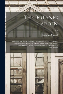 The Botanic Garden: Consisting of Highly Finished Representations of Hardy Ornamental Flowering Plants, Cultivated in Great Britain; With by Maund, Benjamin 1790-1863