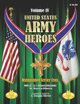 United States Army Heroes - Volume IV: Distinguished Service Cross (WWI S-Z) by Sterner, C. Douglas
