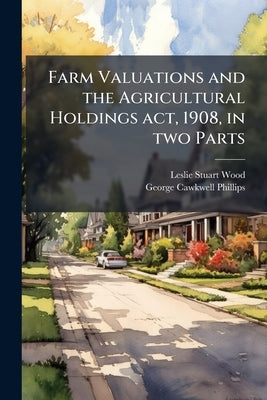 Farm Valuations and the Agricultural Holdings act, 1908, in two Parts by Wood, Leslie Stuart