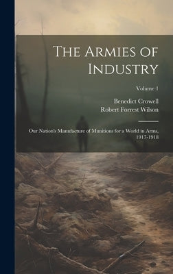 The Armies of Industry; our Nation's Manufacture of Munitions for a World in Arms, 1917-1918; Volume 1 by Crowell, Benedict