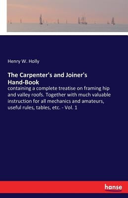 The Carpenter's and Joiner's Hand-Book: containing a complete treatise on framing hip and valley roofs. Together with much valuable instruction for al by Holly, Henry W.