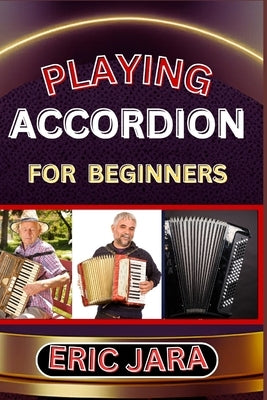 Playing Accordion Beginners: Complete Procedural Melody Guide To Understand, Learn And Master How To Play Acordion Like A Pro Even With No Former E by Jara, Eric
