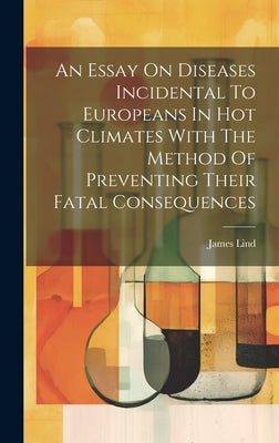 An Essay On Diseases Incidental To Europeans In Hot Climates With The Method Of Preventing Their Fatal Consequences by Lind, James