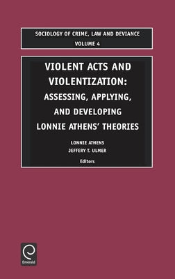Violent Acts and Violentization: Assessing, Applying and Developing Lonnie Athens' Theory and Research by Athens, Lonnie H.