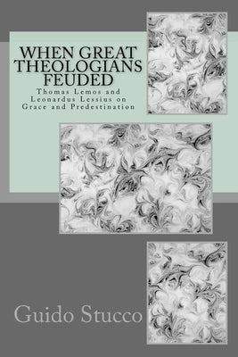When Great Theologians Feuded: Thomas Lemos and Leonardus Lessius on Grace and Predestination by Stucco, Guido