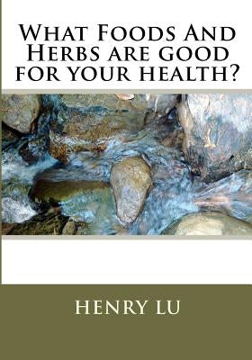 What Foods And Herbs are good for your health? by Lu, Henry C.