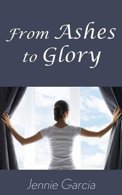 From Ashes to Glory by Garcia, Jennie