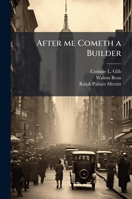 After me Cometh a Builder: The Recollections of Ralph Palmer Merritt / Oral History Transcript / 1956 by Gilb, Corinne L. 1925-