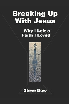 Breaking Up With Jesus: Why I Left a Faith I Loved by Dow, Steve
