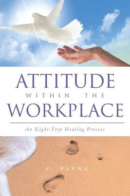 Attitude Within the Workplace: An Eight-Step Healing Process by Payne, C.
