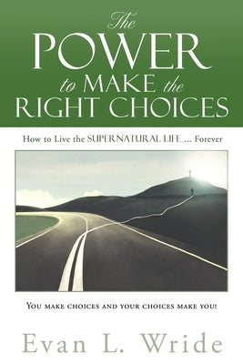 The Power to Make the Right Choices: How to Live the Supernatural Life ... Forever by Wride, Evan L.