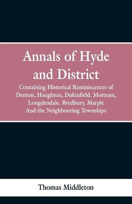 Annals of Hyde and District: Containing Historical Reminiscences of Denton, Haughton, Dukinfield. Mottram, Longdendale. Bredbury, Marple. And the N by Middleton, Thomas