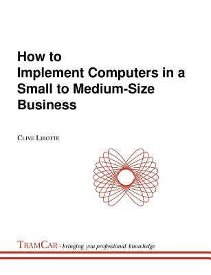 How to Implement Computers in a Small to Medium-Size Business by Libotte, Clive