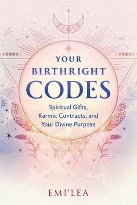 Your Birthright Codes: Spiritual Gifts, Karmic Contracts, and Your Divine Purpose by Emi'lea
