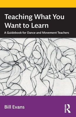 Teaching What You Want to Learn: A Guidebook for Dance and Movement Teachers by Evans, Bill
