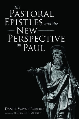 The Pastoral Epistles and the New Perspective on Paul by Roberts, Daniel Wayne