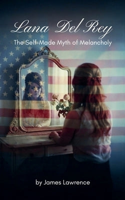 Lana Del Rey: The Self-Made Myth of Melancholy by Lawrence, James