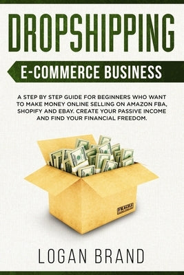 Dropshipping E-Commerce Business: A Step by Step Guide for Beginners Who Want to Make Money Online Selling on Amazon FBA, Shopify and eBay. Create You by Brand, Logan