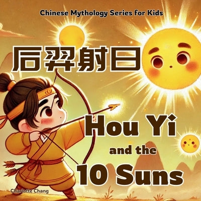 Hou Yi and the 10 Suns: Chinese Mythology Stories for Kids in Eglish, Chinese, and Pinyin by Chang, Charlotte