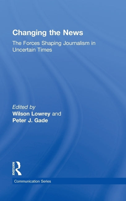 Changing the News: The Forces Shaping Journalism in Uncertain Times by Lowrey, Wilson