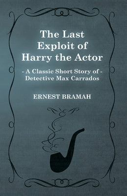 The Last Exploit of Harry the Actor (A Classic Short Story of Detective Max Carrados) by Bramah, Ernest