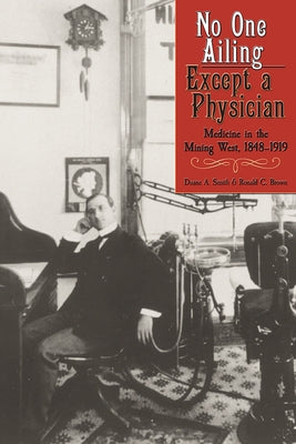 No One Ailing Except a Physician: Medicine in the Mining West, 1848-1919 by Smith, Duane A.