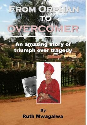 From Orphan to Overcomer: An Amazing Story of Triumph Over Tragedy by Mwagalwa, Ruth
