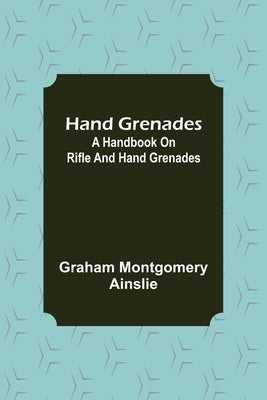 Hand Grenades: A Handbook on Rifle and Hand Grenades by Montgomery Ainslie, Graham