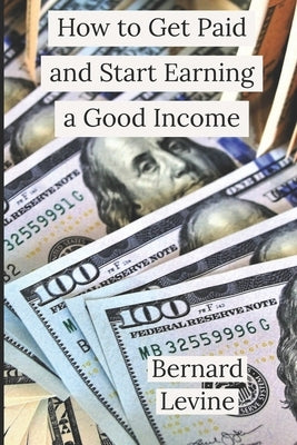 How to Get Paid and Start Earning a Good Income by Levine, Bernard
