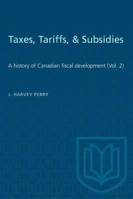 Taxes, Tariffs, & Subsidies: A history of Canadian fiscal development (Vol. 2) by Perry, J. Harvey