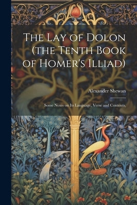 The lay of Dolon (the Tenth Book of Homer's Illiad); Some Notes on its Language, Verse and Contents, by Shewan, Alexander