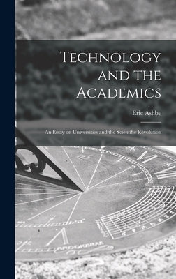 Technology and the Academics: an Essay on Universities and the Scientific Revolution by Ashby, Eric 1904-