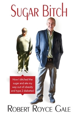 Sugar Bitch: How I Ditched the Sugar and Ate my Way out of Type 2 Diabetes and Obesity by Gale, Robert Royce