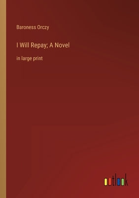 I Will Repay; A Novel: in large print by Orczy, Baroness