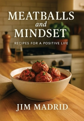 Meatballs & Mindset: Recipes for a Positive Life by Madrid, Jim